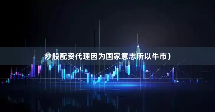 炒股配资代理因为国家意志所以牛市）