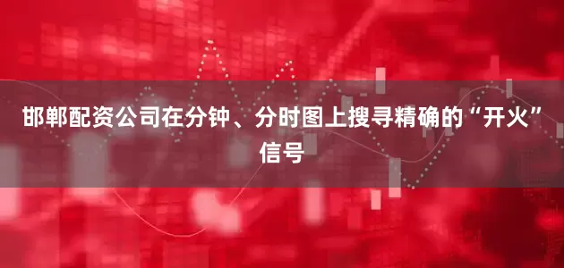 邯郸配资公司在分钟、分时图上搜寻精确的“开火”信号