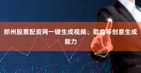 郑州股票配资网一键生成视频、歌曲等创意生成能力