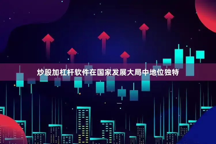 炒股加杠杆软件在国家发展大局中地位独特