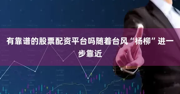有靠谱的股票配资平台吗随着台风“杨柳”进一步靠近
