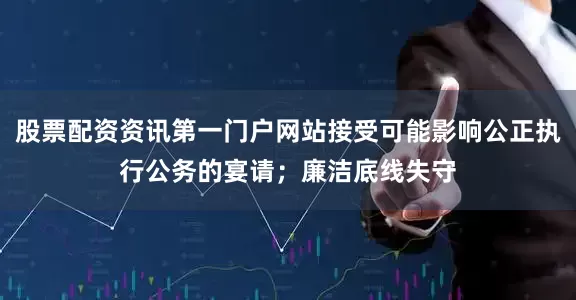 股票配资资讯第一门户网站接受可能影响公正执行公务的宴请；廉洁底线失守