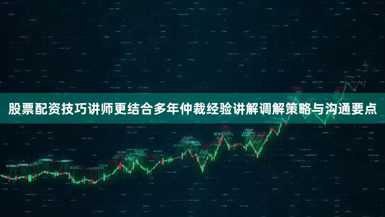股票配资技巧讲师更结合多年仲裁经验讲解调解策略与沟通要点