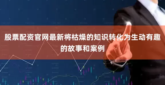 股票配资官网最新将枯燥的知识转化为生动有趣的故事和案例